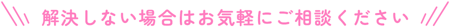 解決しない場合はお気軽にご相談ください